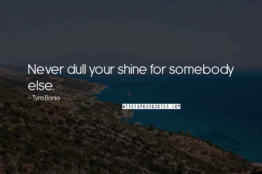 Tyra Banks Quotes: Never dull your shine for somebody else.