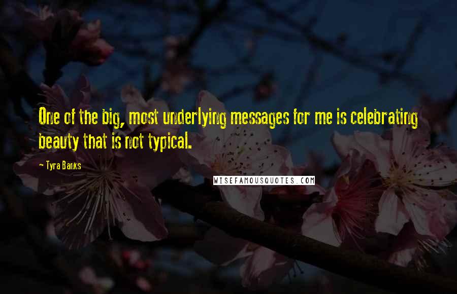Tyra Banks Quotes: One of the big, most underlying messages for me is celebrating beauty that is not typical.