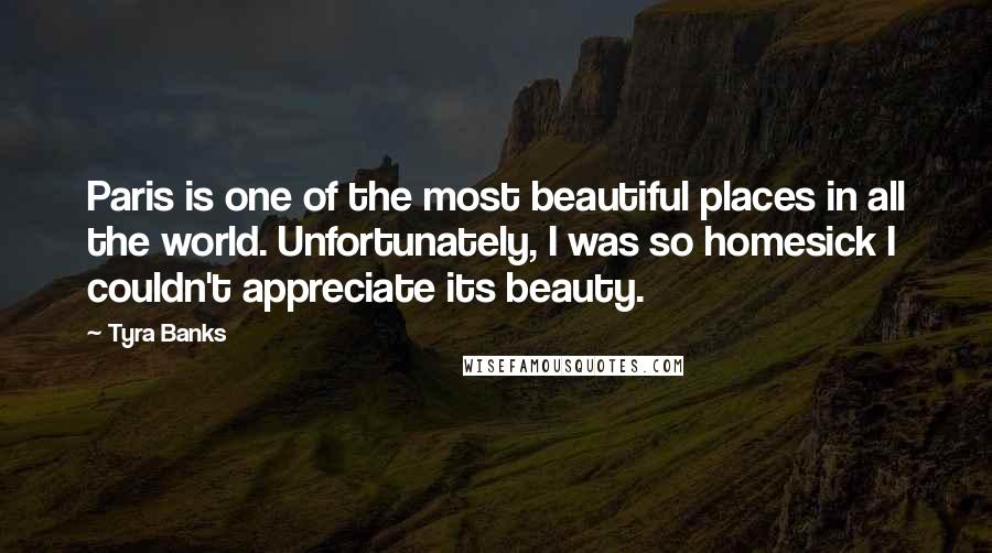 Tyra Banks Quotes: Paris is one of the most beautiful places in all the world. Unfortunately, I was so homesick I couldn't appreciate its beauty.