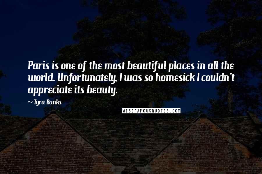 Tyra Banks Quotes: Paris is one of the most beautiful places in all the world. Unfortunately, I was so homesick I couldn't appreciate its beauty.