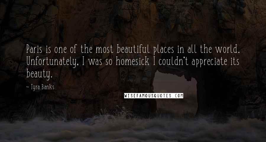 Tyra Banks Quotes: Paris is one of the most beautiful places in all the world. Unfortunately, I was so homesick I couldn't appreciate its beauty.