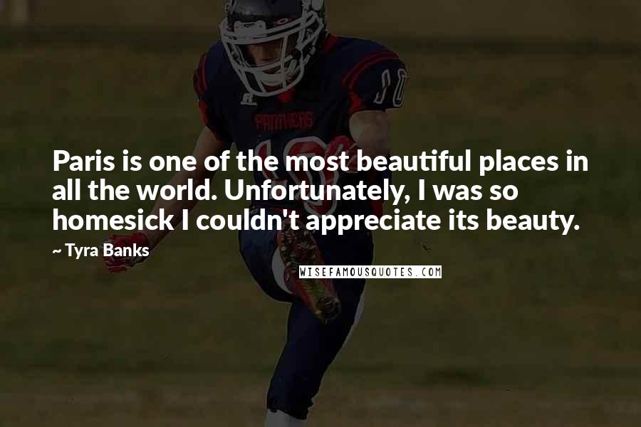 Tyra Banks Quotes: Paris is one of the most beautiful places in all the world. Unfortunately, I was so homesick I couldn't appreciate its beauty.