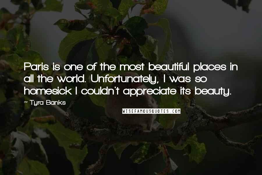 Tyra Banks Quotes: Paris is one of the most beautiful places in all the world. Unfortunately, I was so homesick I couldn't appreciate its beauty.