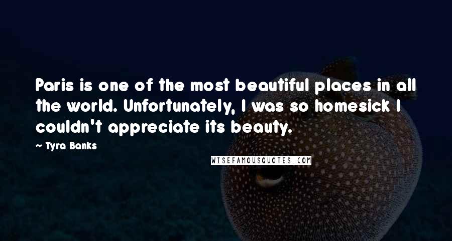 Tyra Banks Quotes: Paris is one of the most beautiful places in all the world. Unfortunately, I was so homesick I couldn't appreciate its beauty.