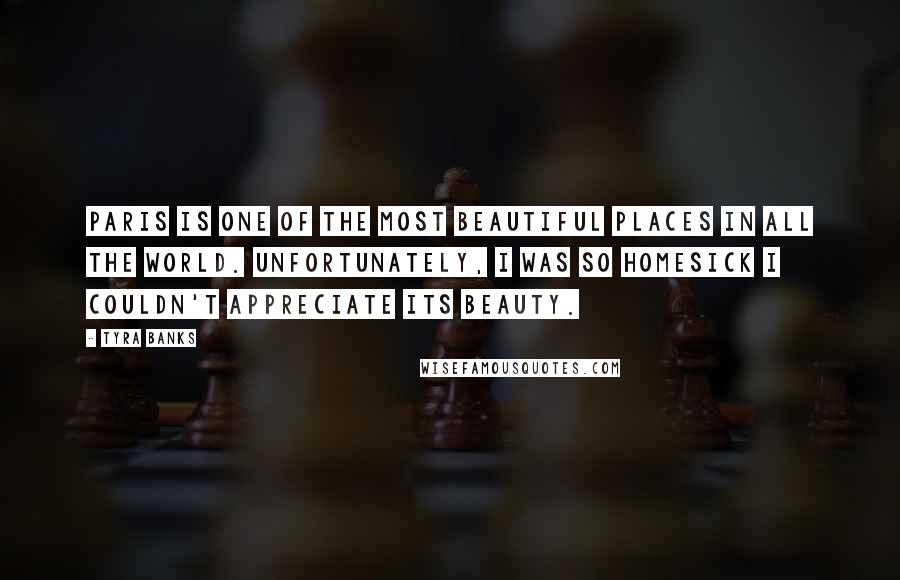 Tyra Banks Quotes: Paris is one of the most beautiful places in all the world. Unfortunately, I was so homesick I couldn't appreciate its beauty.