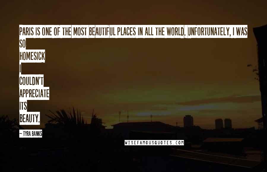 Tyra Banks Quotes: Paris is one of the most beautiful places in all the world. Unfortunately, I was so homesick I couldn't appreciate its beauty.