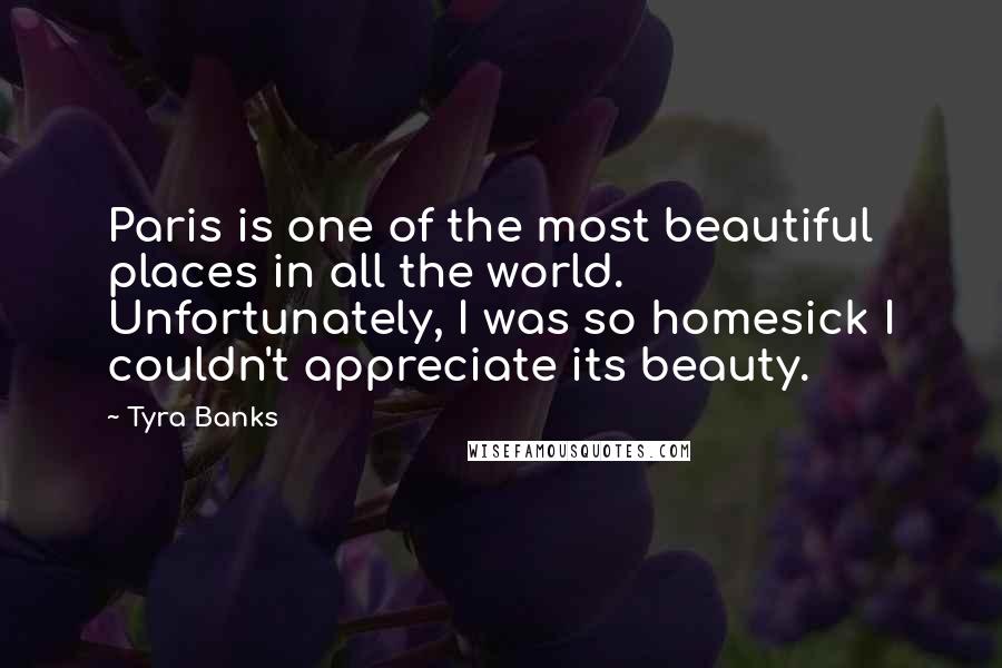 Tyra Banks Quotes: Paris is one of the most beautiful places in all the world. Unfortunately, I was so homesick I couldn't appreciate its beauty.