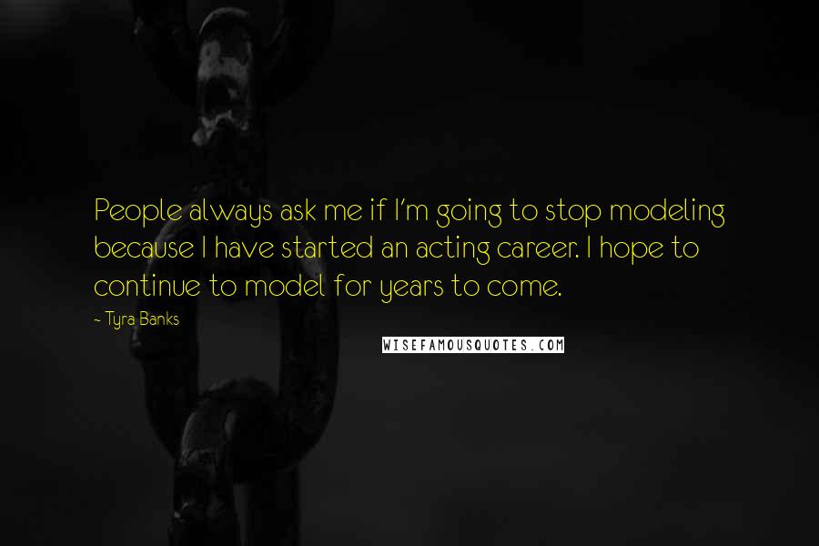 Tyra Banks Quotes: People always ask me if I'm going to stop modeling because I have started an acting career. I hope to continue to model for years to come.
