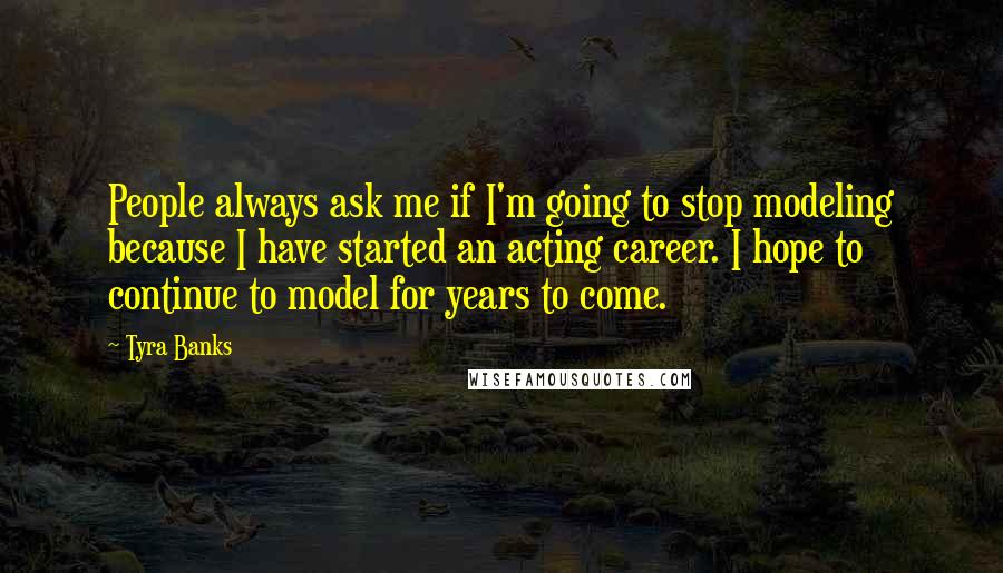 Tyra Banks Quotes: People always ask me if I'm going to stop modeling because I have started an acting career. I hope to continue to model for years to come.