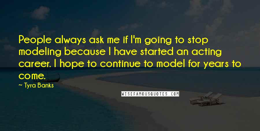 Tyra Banks Quotes: People always ask me if I'm going to stop modeling because I have started an acting career. I hope to continue to model for years to come.
