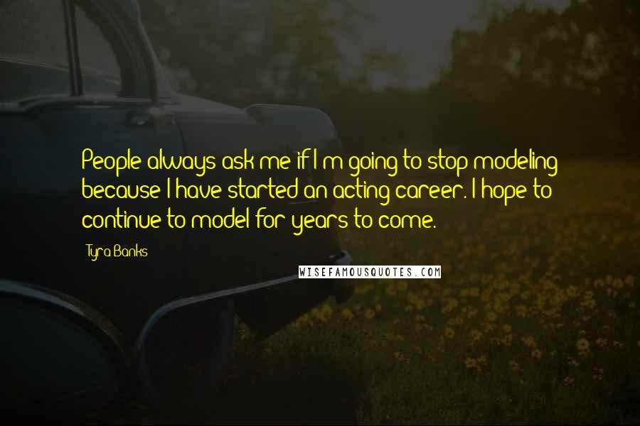 Tyra Banks Quotes: People always ask me if I'm going to stop modeling because I have started an acting career. I hope to continue to model for years to come.