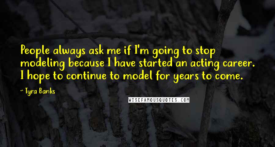 Tyra Banks Quotes: People always ask me if I'm going to stop modeling because I have started an acting career. I hope to continue to model for years to come.
