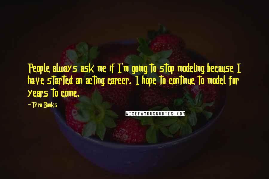 Tyra Banks Quotes: People always ask me if I'm going to stop modeling because I have started an acting career. I hope to continue to model for years to come.