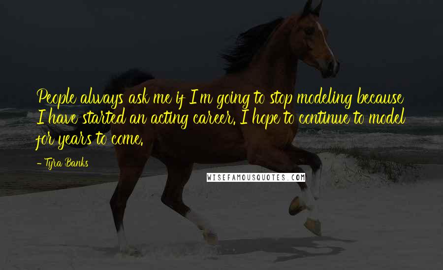 Tyra Banks Quotes: People always ask me if I'm going to stop modeling because I have started an acting career. I hope to continue to model for years to come.