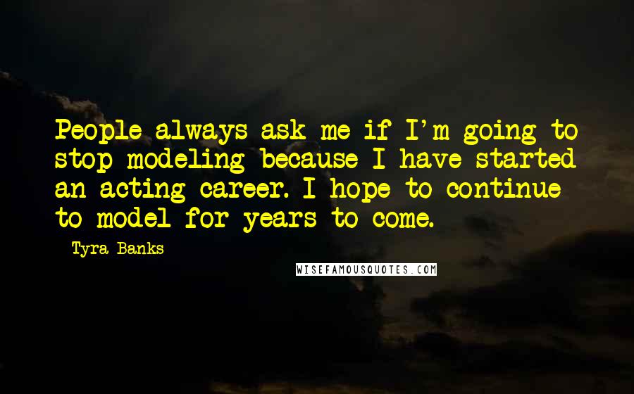 Tyra Banks Quotes: People always ask me if I'm going to stop modeling because I have started an acting career. I hope to continue to model for years to come.