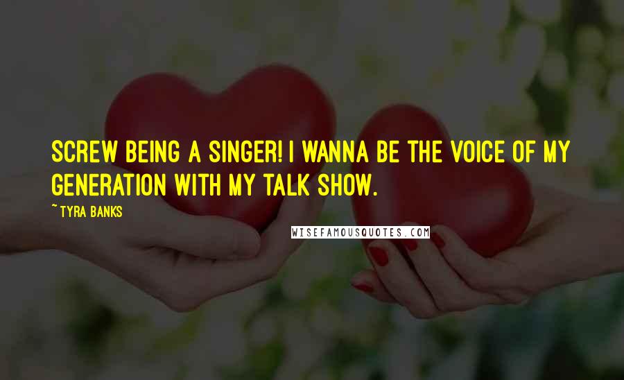 Tyra Banks Quotes: Screw being a singer! I wanna be the voice of my generation with my talk show.