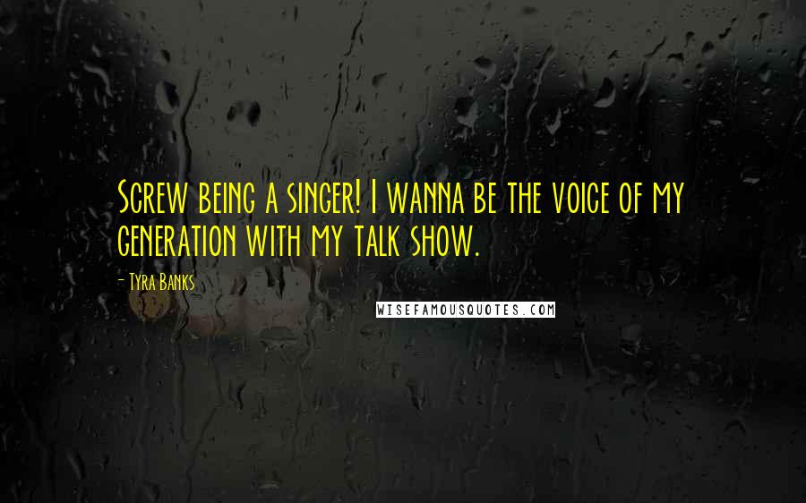 Tyra Banks Quotes: Screw being a singer! I wanna be the voice of my generation with my talk show.