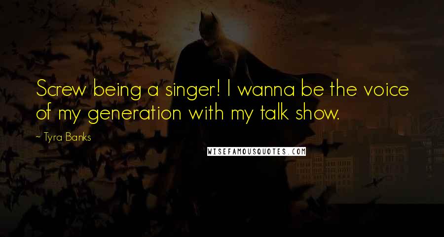 Tyra Banks Quotes: Screw being a singer! I wanna be the voice of my generation with my talk show.
