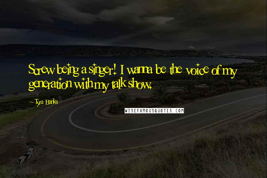 Tyra Banks Quotes: Screw being a singer! I wanna be the voice of my generation with my talk show.