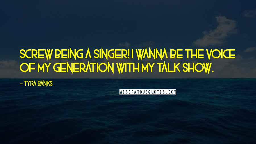 Tyra Banks Quotes: Screw being a singer! I wanna be the voice of my generation with my talk show.