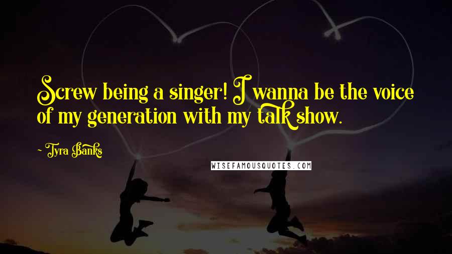 Tyra Banks Quotes: Screw being a singer! I wanna be the voice of my generation with my talk show.