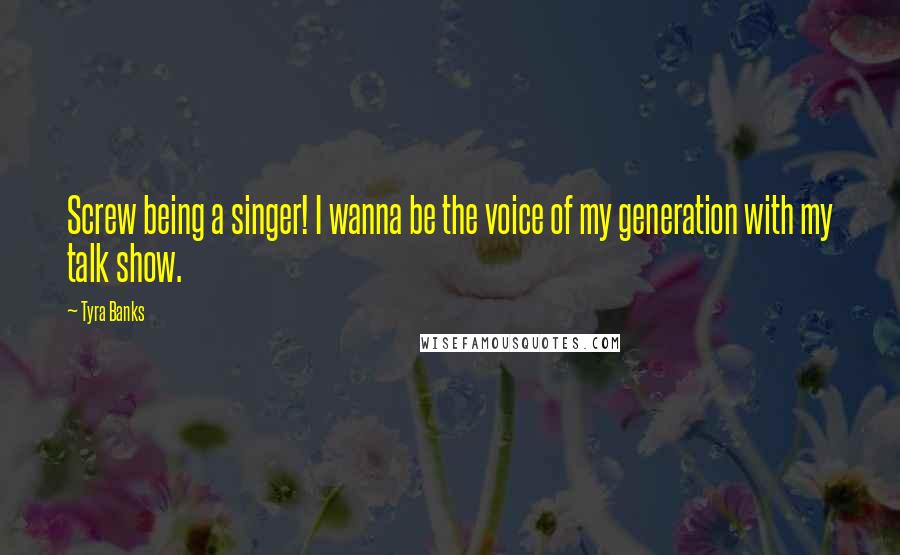 Tyra Banks Quotes: Screw being a singer! I wanna be the voice of my generation with my talk show.