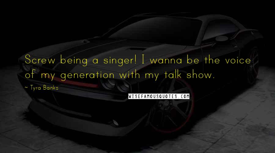 Tyra Banks Quotes: Screw being a singer! I wanna be the voice of my generation with my talk show.