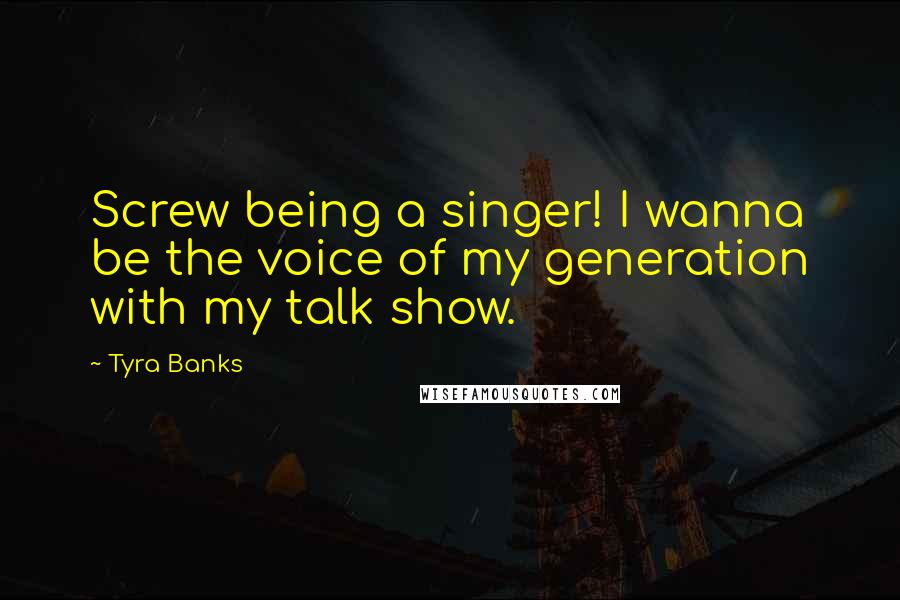 Tyra Banks Quotes: Screw being a singer! I wanna be the voice of my generation with my talk show.