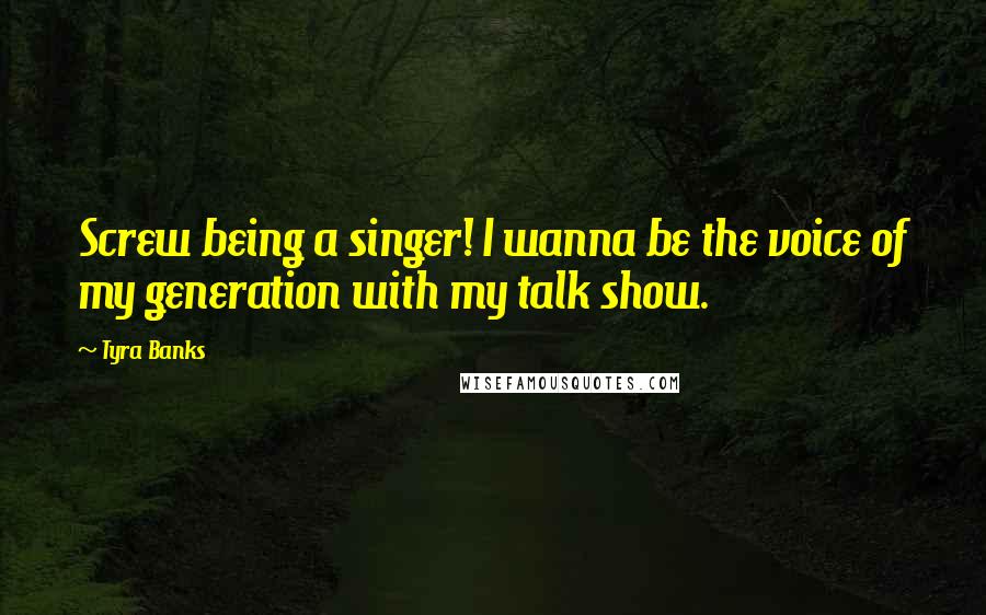 Tyra Banks Quotes: Screw being a singer! I wanna be the voice of my generation with my talk show.