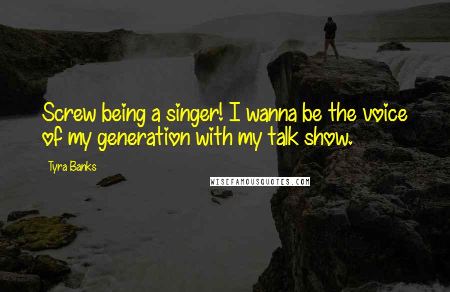 Tyra Banks Quotes: Screw being a singer! I wanna be the voice of my generation with my talk show.