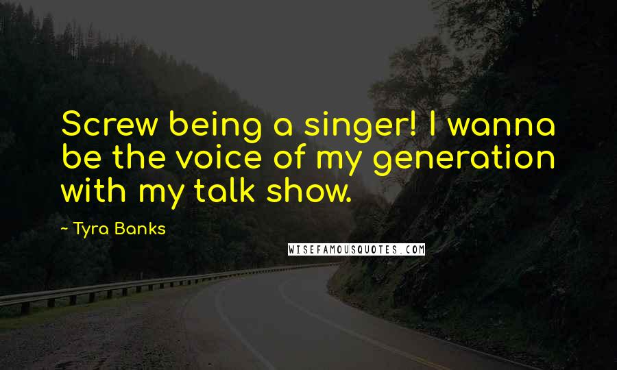 Tyra Banks Quotes: Screw being a singer! I wanna be the voice of my generation with my talk show.