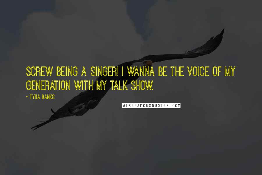 Tyra Banks Quotes: Screw being a singer! I wanna be the voice of my generation with my talk show.
