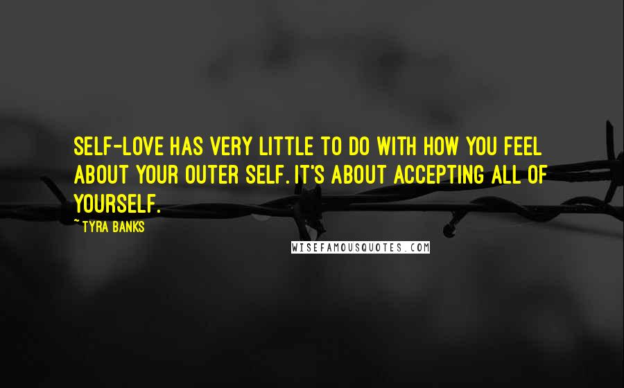 Tyra Banks Quotes: Self-love has very little to do with how you feel about your outer self. It's about accepting all of yourself.