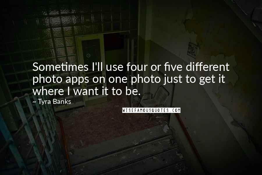 Tyra Banks Quotes: Sometimes I'll use four or five different photo apps on one photo just to get it where I want it to be.