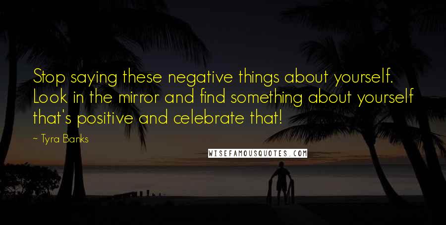 Tyra Banks Quotes: Stop saying these negative things about yourself. Look in the mirror and find something about yourself that's positive and celebrate that!