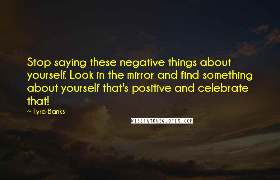 Tyra Banks Quotes: Stop saying these negative things about yourself. Look in the mirror and find something about yourself that's positive and celebrate that!