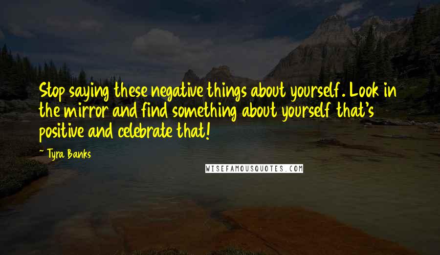 Tyra Banks Quotes: Stop saying these negative things about yourself. Look in the mirror and find something about yourself that's positive and celebrate that!