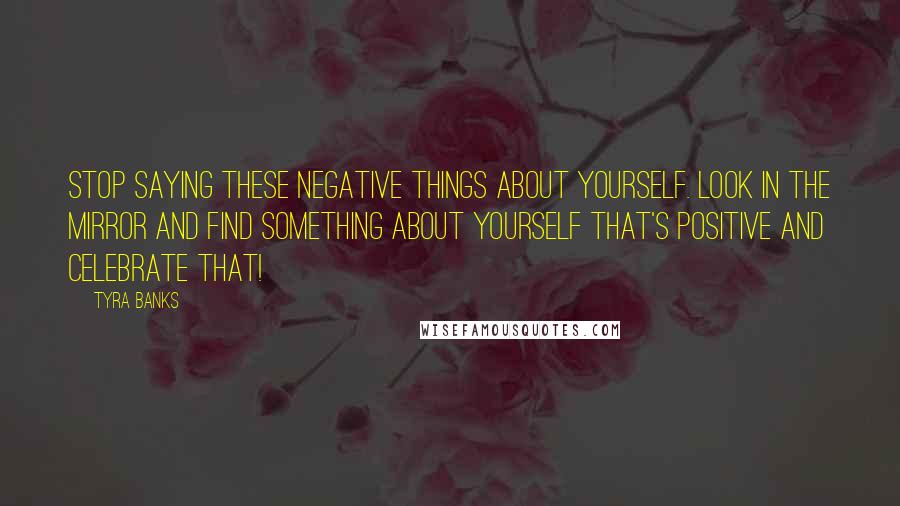 Tyra Banks Quotes: Stop saying these negative things about yourself. Look in the mirror and find something about yourself that's positive and celebrate that!