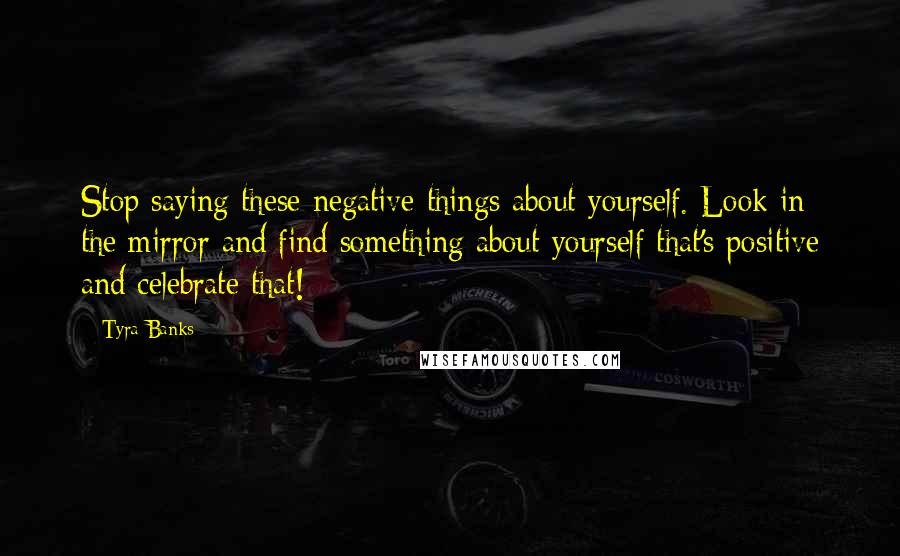 Tyra Banks Quotes: Stop saying these negative things about yourself. Look in the mirror and find something about yourself that's positive and celebrate that!