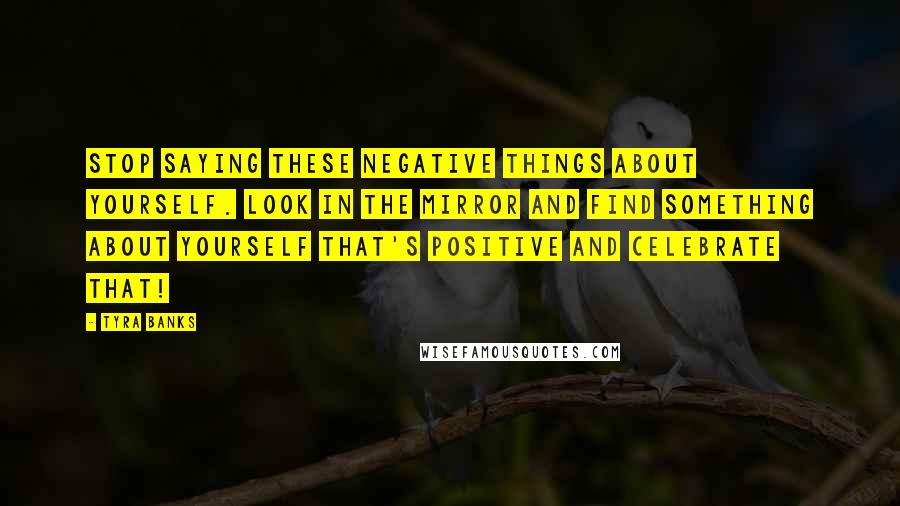 Tyra Banks Quotes: Stop saying these negative things about yourself. Look in the mirror and find something about yourself that's positive and celebrate that!