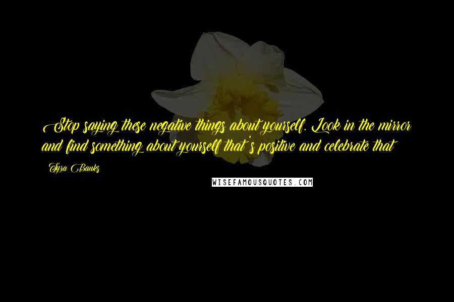 Tyra Banks Quotes: Stop saying these negative things about yourself. Look in the mirror and find something about yourself that's positive and celebrate that!