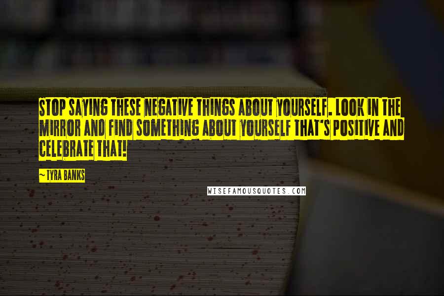 Tyra Banks Quotes: Stop saying these negative things about yourself. Look in the mirror and find something about yourself that's positive and celebrate that!