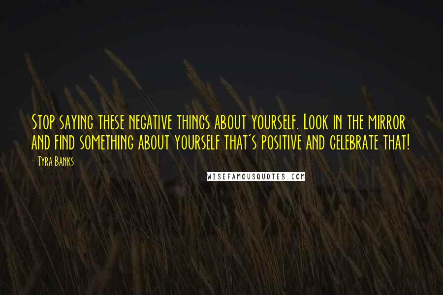 Tyra Banks Quotes: Stop saying these negative things about yourself. Look in the mirror and find something about yourself that's positive and celebrate that!