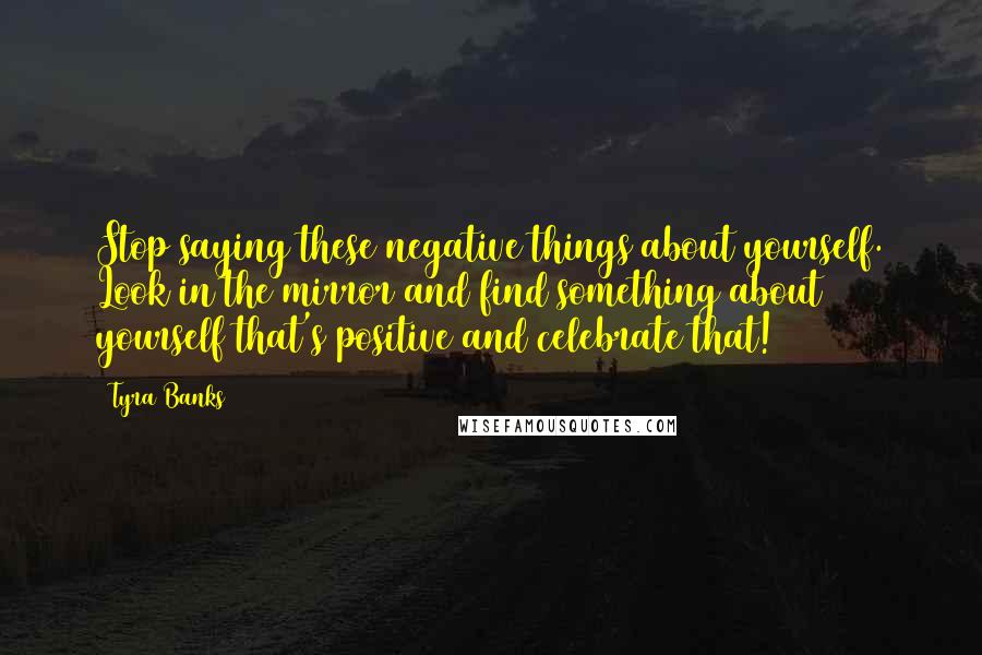 Tyra Banks Quotes: Stop saying these negative things about yourself. Look in the mirror and find something about yourself that's positive and celebrate that!