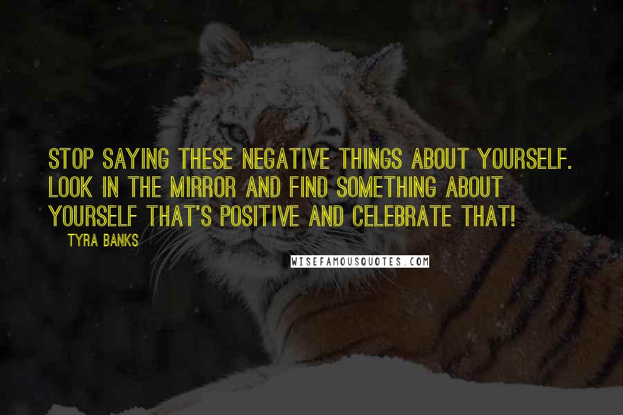 Tyra Banks Quotes: Stop saying these negative things about yourself. Look in the mirror and find something about yourself that's positive and celebrate that!