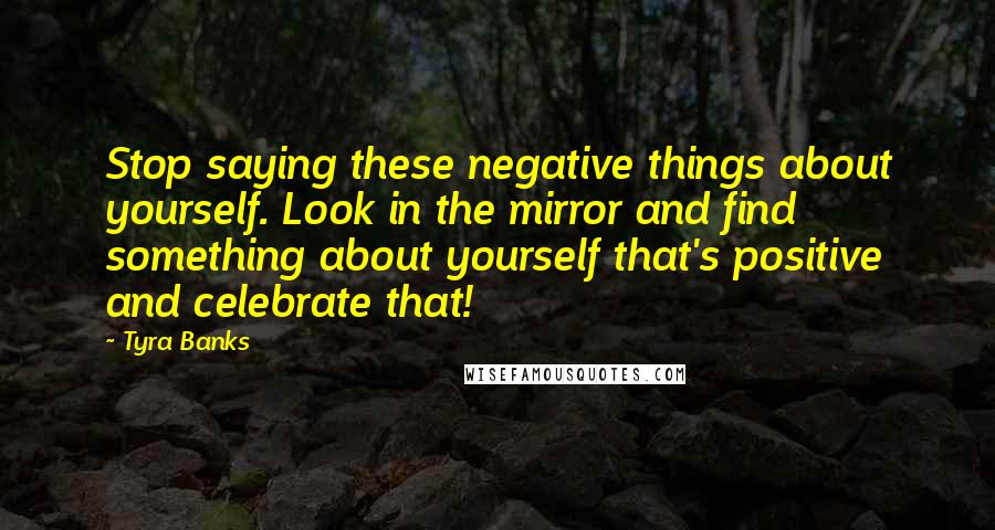 Tyra Banks Quotes: Stop saying these negative things about yourself. Look in the mirror and find something about yourself that's positive and celebrate that!