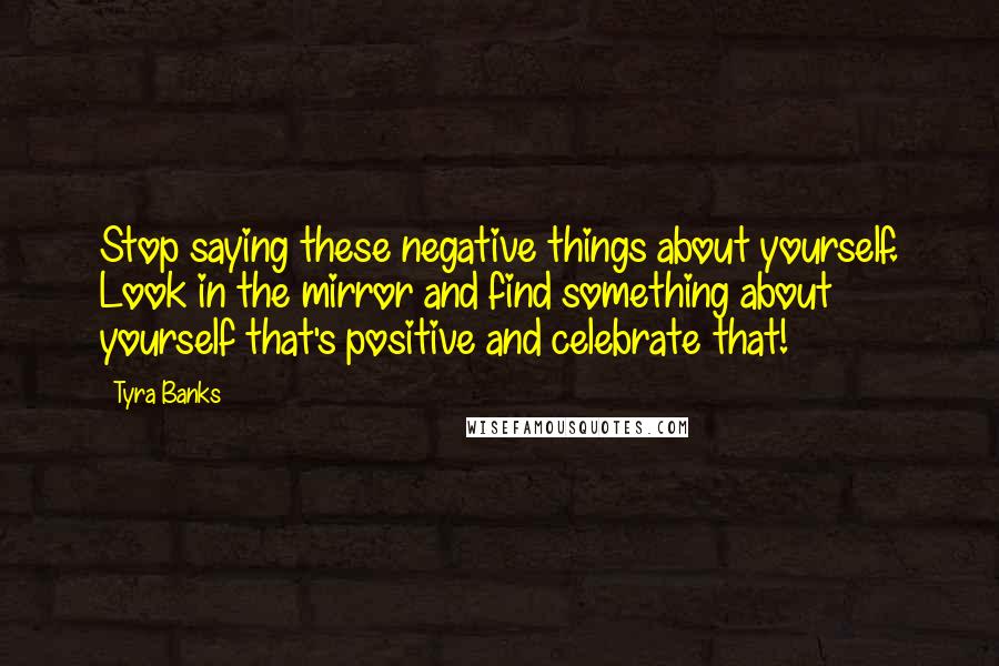 Tyra Banks Quotes: Stop saying these negative things about yourself. Look in the mirror and find something about yourself that's positive and celebrate that!