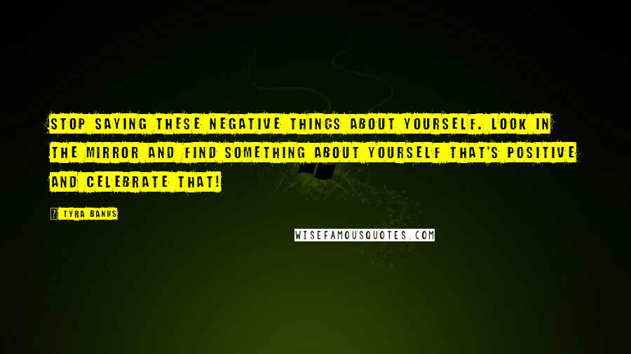 Tyra Banks Quotes: Stop saying these negative things about yourself. Look in the mirror and find something about yourself that's positive and celebrate that!