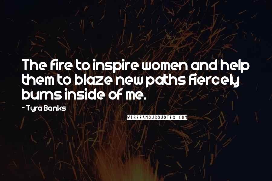 Tyra Banks Quotes: The fire to inspire women and help them to blaze new paths fiercely burns inside of me.
