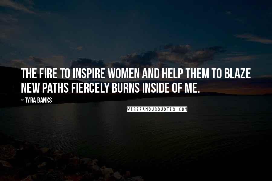 Tyra Banks Quotes: The fire to inspire women and help them to blaze new paths fiercely burns inside of me.